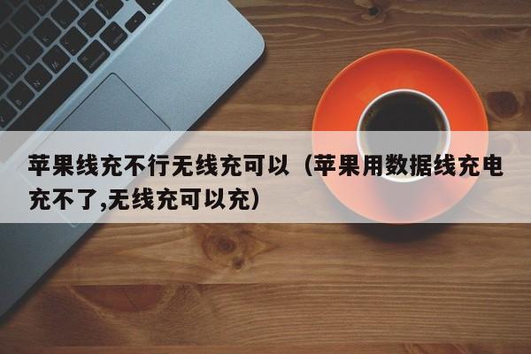 苹果线充不行无线充可以(苹果用数据线充电充不了,无线充可以充)