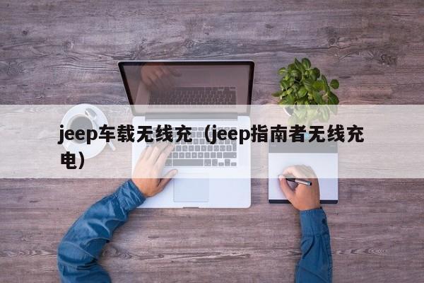 jeep车载无线充(jeep指南者无线充电)