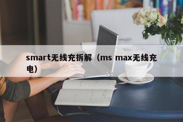 smart无线充拆解(ms max无线充电)