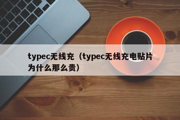 typec无线充(typec无线充电贴片为什么那么贵)