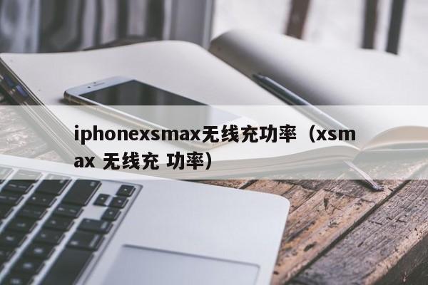 iphonexsmax无线充功率(xsmax 无线充 功率)