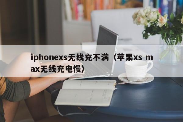 iphonexs无线充不满(苹果xs max无线充电慢)