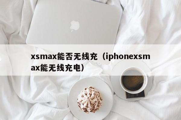 xsmax能否无线充(iphonexsmax能无线充电)