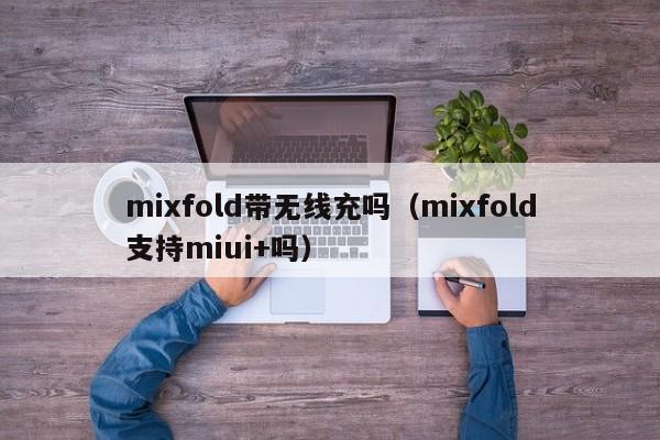mixfold带无线充吗(mixfold支持miui+吗)