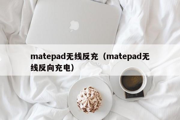 matepad无线反充(matepad无线反向充电)