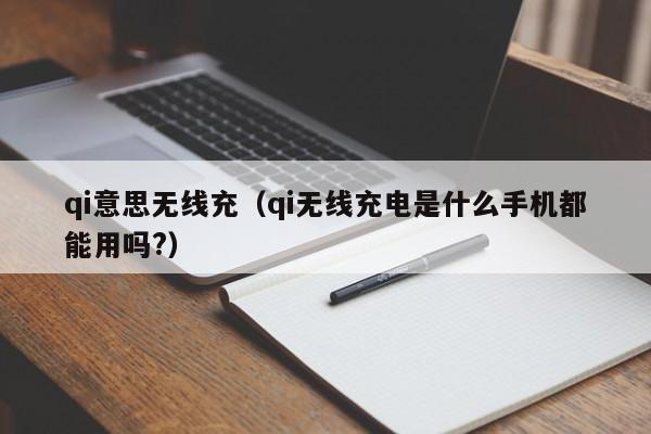 qi意思无线充(qi无线充电是什么手机都能用吗?)