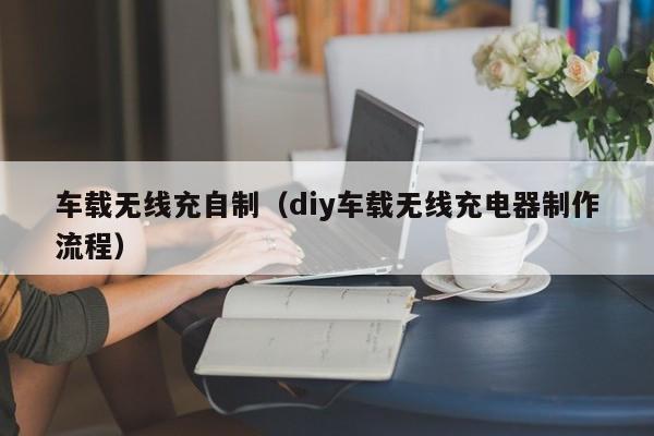 车载无线充自制(diy车载无线充电器制作流程)