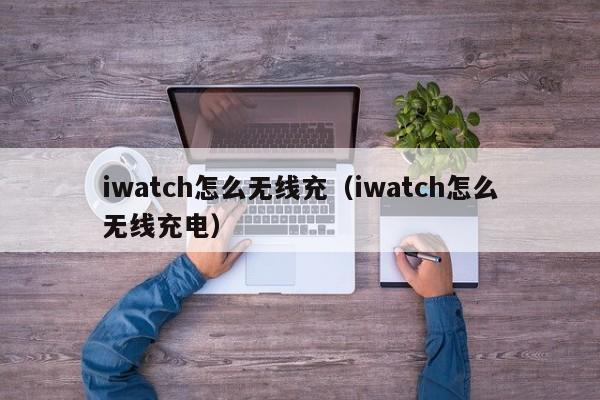 iwatch怎么无线充(iwatch怎么无线充电)