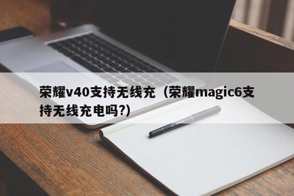 荣耀v40支持无线充(荣耀magic6支持无线充电吗?)