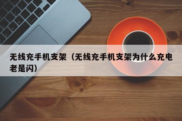 无线充手机支架(无线充手机支架为什么充电老是闪)