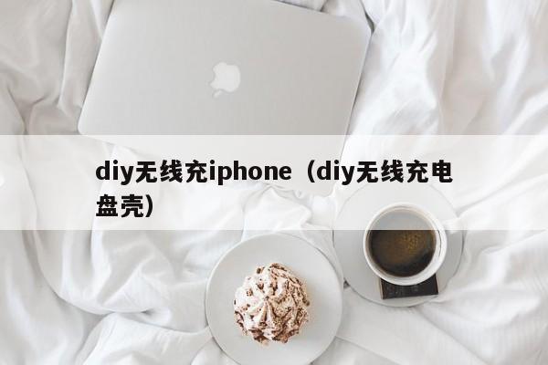 diy无线充iphone(diy无线充电盘壳)