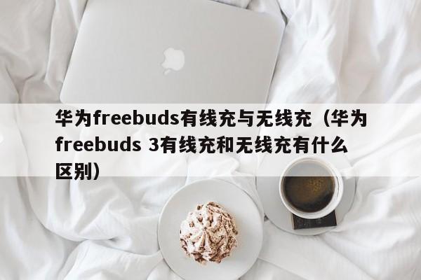 华为freebuds有线充与无线充(华为freebuds 3有线充和无线充有什么区别)