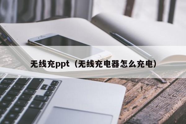 无线充ppt(无线充电器怎么充电)