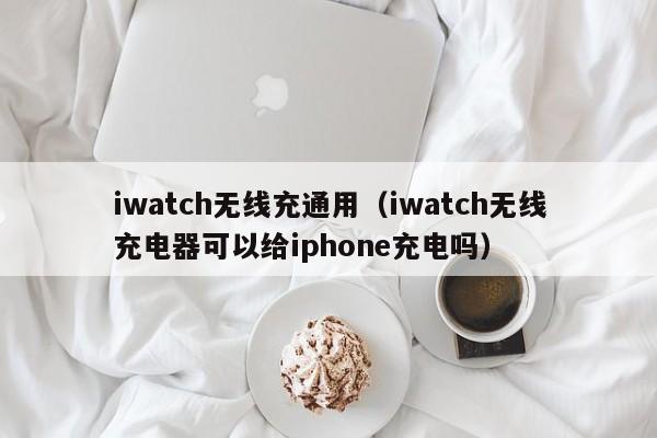 iwatch无线充通用(iwatch无线充电器可以给iphone充电吗)