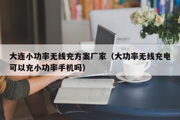 大连小功率无线充方案厂家(大功率无线充电可以充小功率手机吗)