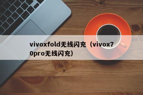 vivoxfold无线闪充(vivox70pro无线闪充)