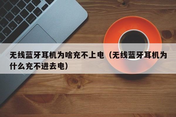 无线蓝牙耳机为啥充不上电(无线蓝牙耳机为什么充不进去电)