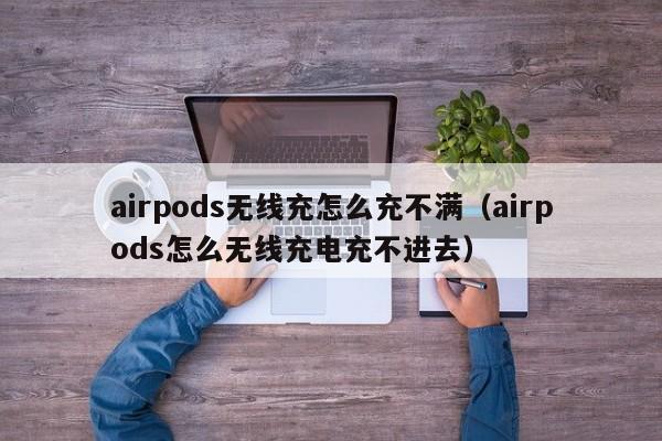 airpods无线充怎么充不满(airpods怎么无线充电充不进去)