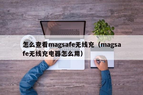 怎么查看magsafe无线充(magsafe无线充电器怎么用)