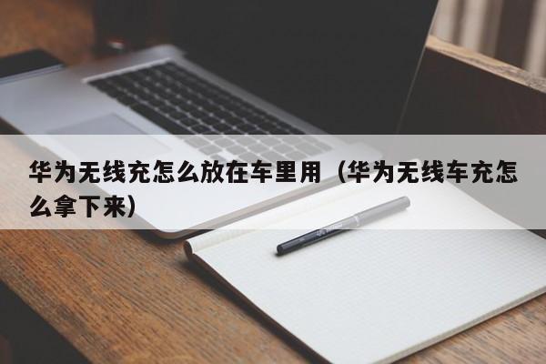 华为无线充怎么放在车里用(华为无线车充怎么拿下来)