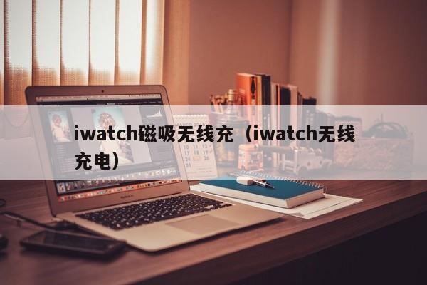 iwatch磁吸无线充(iwatch无线充电)