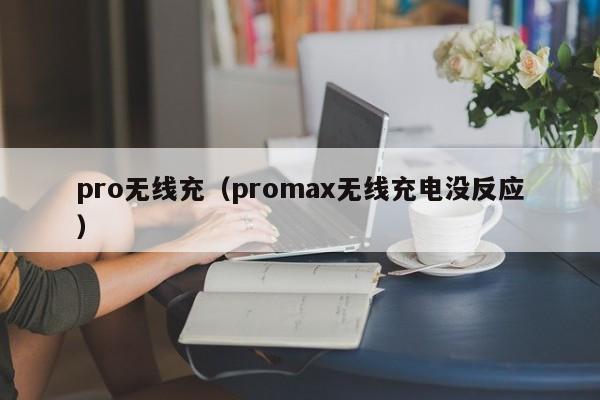 pro无线充(promax无线充电没反应)