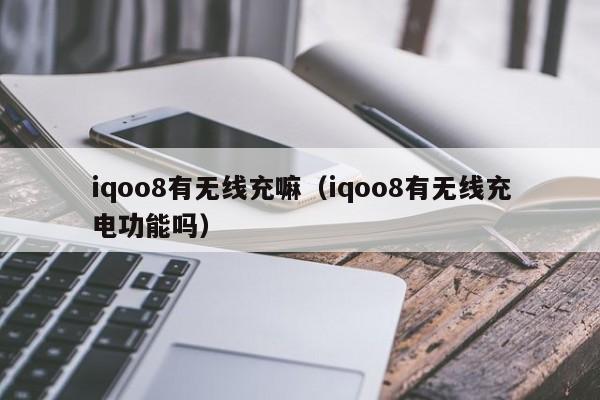 iqoo8有无线充嘛(iqoo8有无线充电功能吗)