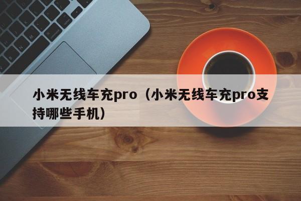 小米无线车充pro(小米无线车充pro支持哪些手机)
