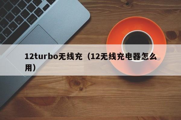 12turbo无线充(12无线充电器怎么用)