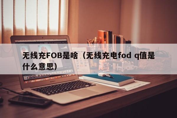 无线充FOB是啥(无线充电fod q值是什么意思)