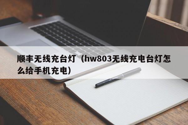 顺丰无线充台灯(hw803无线充电台灯怎么给手机充电)