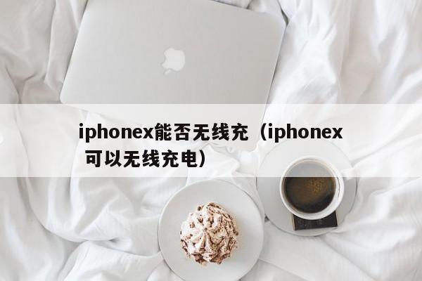 iphonex能否无线充(iphonex 可以无线充电)