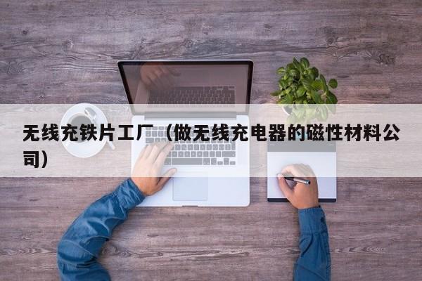 无线充铁片工厂(做无线充电器的磁性材料公司)