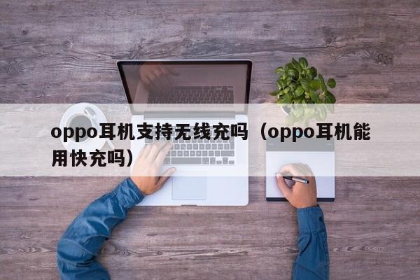 oppo耳机支持无线充吗(oppo耳机能用快充吗)