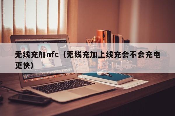 无线充加nfc(无线充加上线充会不会充电更快)