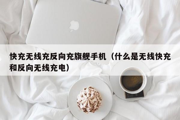 快充无线充反向充旗舰手机(什么是无线快充和反向无线充电)