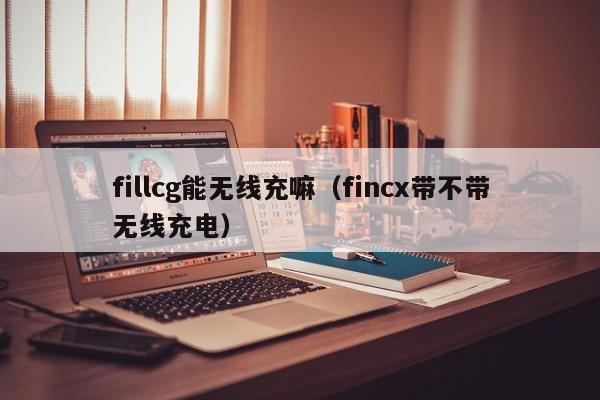 fillcg能无线充嘛(fincx带不带无线充电)
