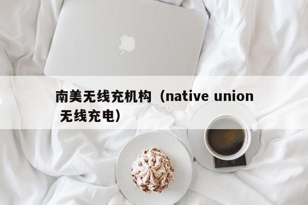 南美无线充机构(native union 无线充电)