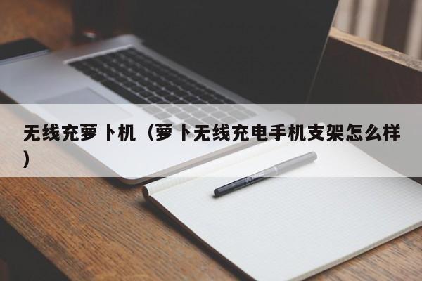 无线充萝卜机(萝卜无线充电手机支架怎么样)
