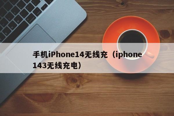 手机iPhone14无线充(iphone143无线充电)