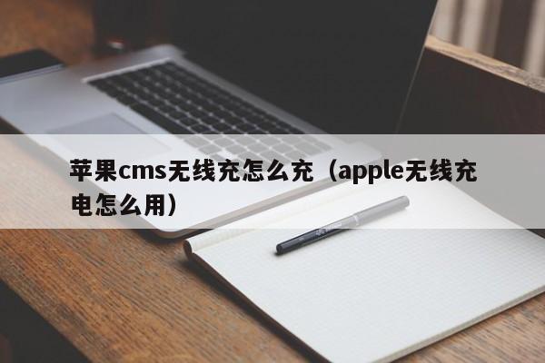 苹果cms无线充怎么充(apple无线充电怎么用)
