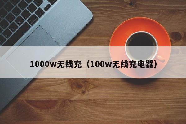 1000w无线充(100w无线充电器)