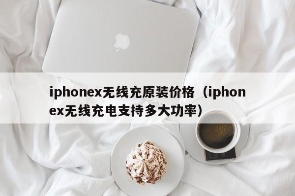 iphonex无线充原装价格(iphonex无线充电支持多大功率)