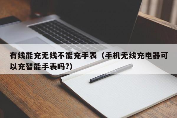 有线能充无线不能充手表(手机无线充电器可以充智能手表吗?)