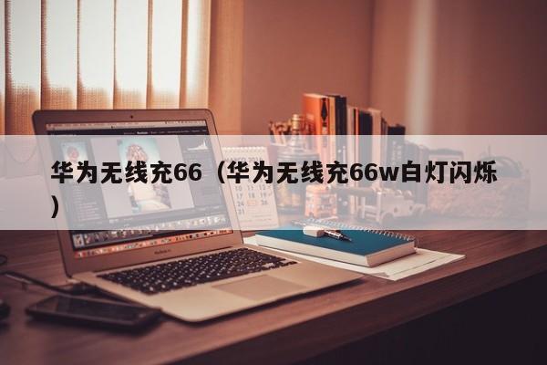 华为无线充66(华为无线充66w白灯闪烁)