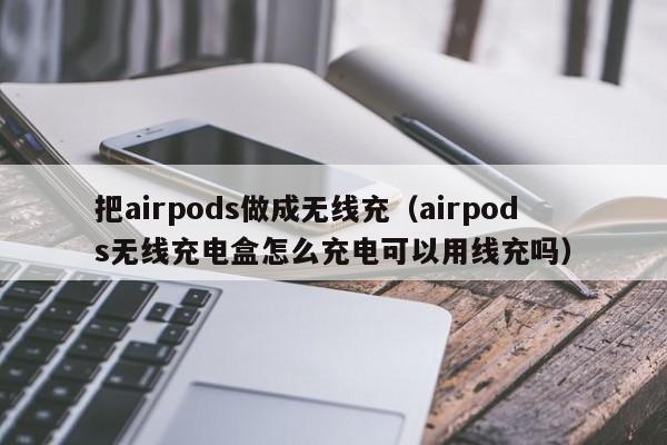 把airpods做成无线充(airpods无线充电盒怎么充电可以用线充吗)