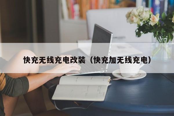 快充无线充电改装(快充加无线充电)