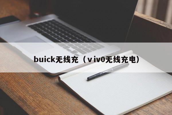 buick无线充(ⅴiv0无线充电)