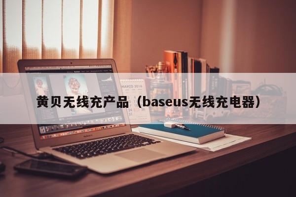 黄贝无线充产品(baseus无线充电器)