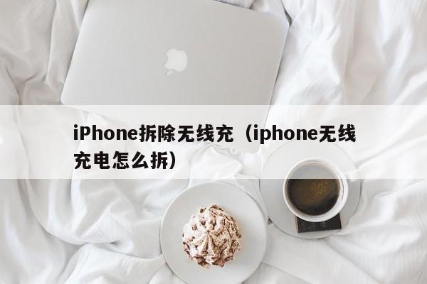 iPhone拆除无线充(iphone无线充电怎么拆)